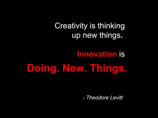 Creativity is thinking up new things .  Innovation   is - Theodore Levitt   Doing. New. Things. 