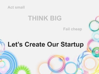 Let’s Create Our Startup
Act small
THINK BIG
Fail cheap
 