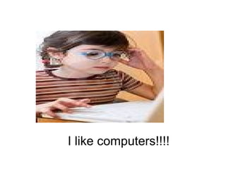 I like computers!!!!
 