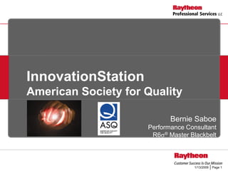 InnovationStation
American Society for Quality

                            Bernie Saboe
                     Performance Consultant
                      R6 ® Master Blackbelt



                                   1/13/2009   Page 1
 
