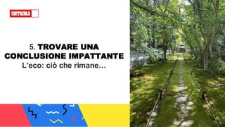 5. TROVARE UNA
CONCLUSIONE IMPATTANTE
L’eco: ciò che rimane…
 