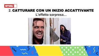 2. CATTURARE CON UN INIZIO ACCATTIVANTE
L’effetto sorpresa…
 