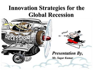 Innovation Strategies for the  Global Recession Presentation By, Mr. Sagar Kumar  