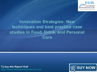Innovation Strategies: New 
techniques and best practice case 
studies in Food, Drink, and Personal 
To buy this Report Visit 
http://www.jsbmarketresearch.com 
Care 
 
