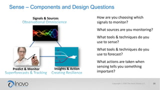 Sense – Components and Design Questions
Signals & Sources
Predict & Monitor Insights & Action
How are you choosing which
signals to monitor?
What sources are you monitoring?
What tools & techniques do you
use to sense?
What tools & techniques do you
use to forecast?
What actions are taken when
sensing tells you something
important?
 