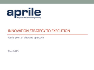 10 years of business engineering
INNOVATION STRATEGY TO EXECUTION
Aprile point of view and approach
May 2013
 