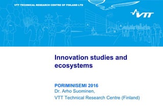 VTT TECHNICAL RESEARCH CENTRE OF FINLAND LTD
Innovation studies and
ecosystems
PORIMINISEMI 2016
Dr. Arho Suominen,
VTT Technical Research Centre (Finland)
 