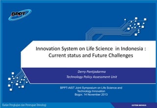 Innovation System on Life Science in Indonesia :
Current status and Future Challenges
Derry Pantjadarma
Technology Policy Assessment Unit
BPPT-AIST Joint Symposium on Life Science and
Technology Innovation
Bogor, 14 November 2013

 