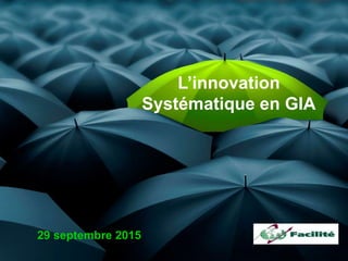 29 septembre 2015
L’innovation
Systématique en GIA
 
