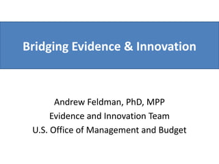 Bridging Evidence & Innovation
Andrew Feldman, PhD, MPP
Evidence and Innovation Team
U.S. Office of Management and Budget
 