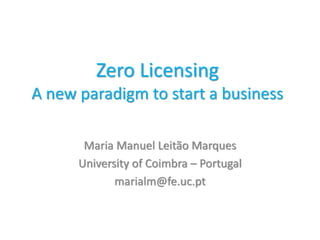 Zero Licensing
A new paradigm to start a business
Maria Manuel Leitão Marques
University of Coimbra – Portugal
marialm@fe.uc.pt
 