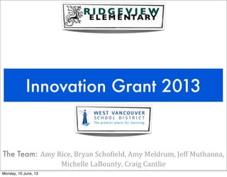 Innovation Grant 2013
The Team: Amy	
  Rice,	
  Bryan	
  Scho1ield,	
  Amy	
  Meldrum,	
  Jeff	
  Muthanna,	
  
Michelle	
  LaBounty,	
  Craig	
  Cantlie
Monday, 10 June, 13
 