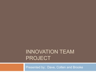 Innovation Team Project Presented by;  Dave, Colten and Brooke 