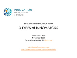 BUILDING AN INNOVATION TEAM

3 TYPES of INNOVATORS

             Julian Keith Loren
              November 2009
     Framing Presentation for #innochat


         http://www.innomgmt.com
 http://www.linkedin.com/in/juliankeithloren
 