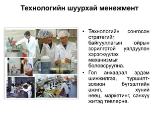Технологийн шуурхай менежмент


               • Технологийн   сонгосон
                 стратегийг
                 байгууллагын     ойрын
                 зорилготой   уялдуулан
                 хэрэгжүүлэх
                 механизмыг
                 боловсруулна.
               • Гол анхаарал эрдэм
                 шинжилгээ,    туршилт-
                 зохион      бүтээлтийн
                 ажил,             хүний
                 нөөц, маркетинг, санхүү
                 житэд төвлөрнө.
 