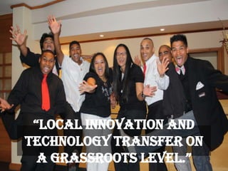 “LocaL InnovatIon and
Technology Transfer on
a Grassroots LeveL.”
 