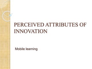 PERCEIVED ATTRIBUTES OF
INNOVATION
Mobile learning
 