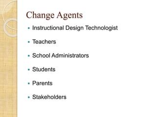 Change Agents
 Instructional Design Technologist
 Teachers
 School Administrators
 Students
 Parents
 Stakeholders
 