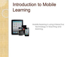 Introduction to Mobile
Learning
Mobile learning is using interactive
technology in teaching and
learning.
 