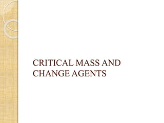 CRITICAL MASS AND
CHANGE AGENTS
 
