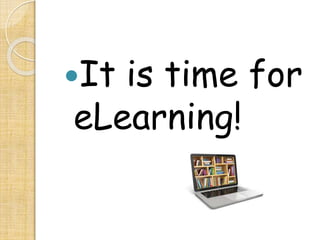It is time for
eLearning!
 
