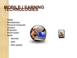 MOBILE LEARNING
TECHNOLOGIES
• Tablet
• Smartphones
• Personal Computer
• Laptops
• Projectors
• Smart board
• Apple
• Iphones
• Ipad
• Mac laptops
 