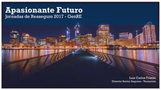 Apasionante Futuro
Jornadas de Reaseguro 2017 - GenRE
Luis Carlos Tristán
Director Sector Seguros - Tecnocom
 