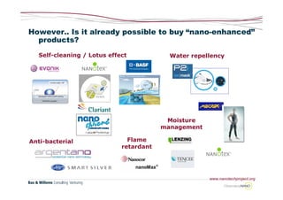However.. Is it already possible to buy “nano-enhanced”
  products?
   Self-cleaning / Lotus effect            Water repellency




                                          Moisture
                                         management

Anti-bacterial                 Flame
                             retardant




                                                      www.nanotechproject.org
 