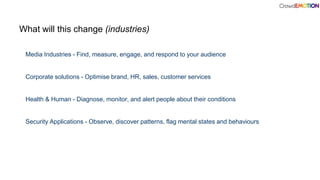 What will this change (industries)
Media Industries - Find, measure, engage, and respond to your audience
Corporate solutions - Optimise brand, HR, sales, customer services
Health & Human - Diagnose, monitor, and alert people about their conditions
Security Applications - Observe, discover patterns, flag mental states and behaviours
 