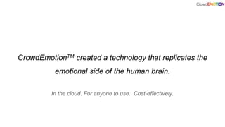 CrowdEmotionTM created a technology that replicates the
emotional side of the human brain.
In the cloud. For anyone to use. Cost-effectively.
 