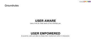 Groundrules
USER AWARE
Users must be made aware of the intended use.
USER EMPOWERED
At anytime, users are able to choose their involvement within 1-interaction.
 