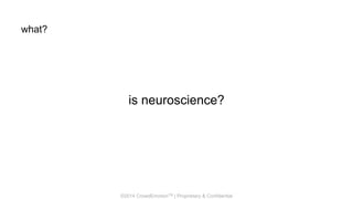 ©2014 CrowdEmotionTM | Proprietary & Confidential
what?
is neuroscience?
 