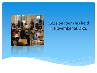 Session four was held
in November at DRS.
 