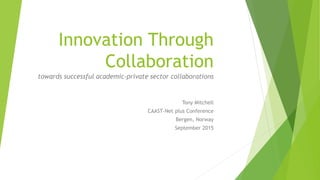 Innovation Through
Collaboration
towards successful academic-private sector collaborations
Tony Mitchell
CAAST-Net plus Conference
Bergen, Norway
September 2015
 
