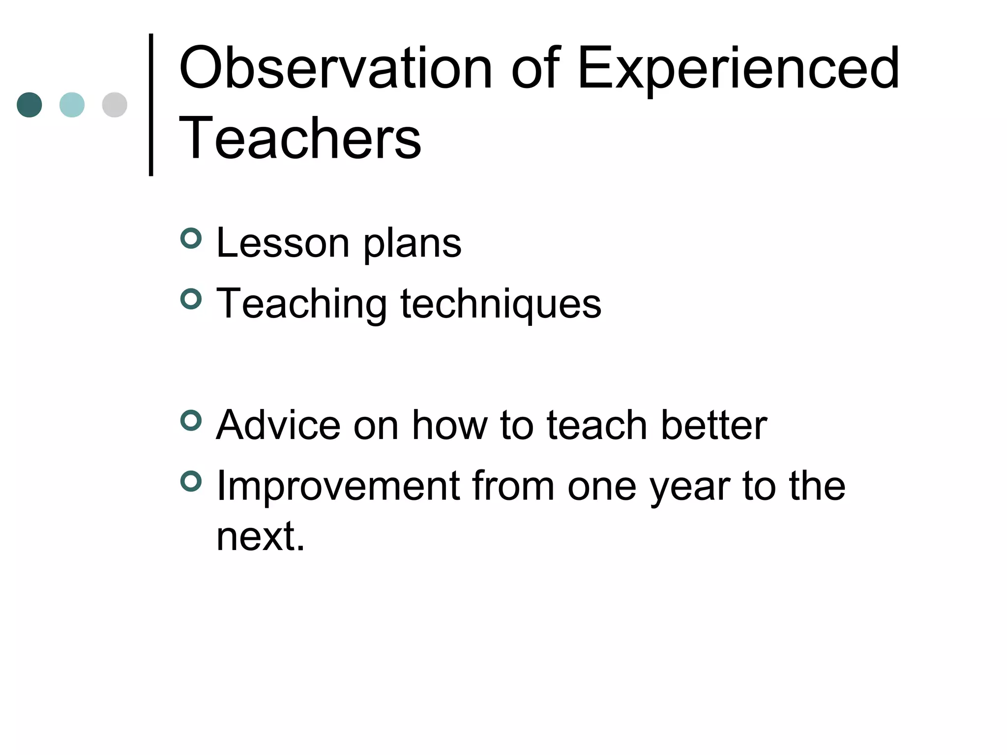 Observation of Experienced
Teachers
 Lesson plans
 Teaching techniques
 Advice on how to teach better
 Improvement from one year to the
next.
 