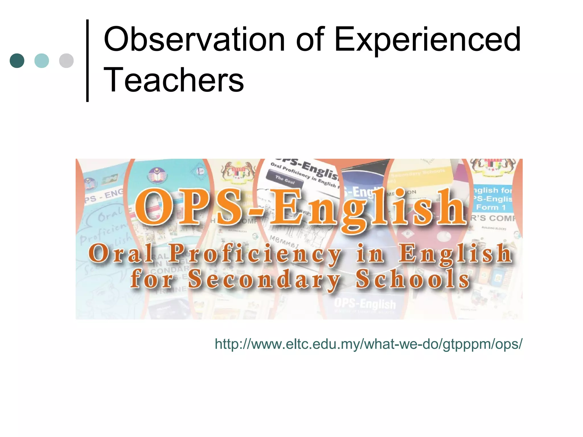 Observation of Experienced
Teachers
http://www.eltc.edu.my/what-we-do/gtpppm/ops/
 