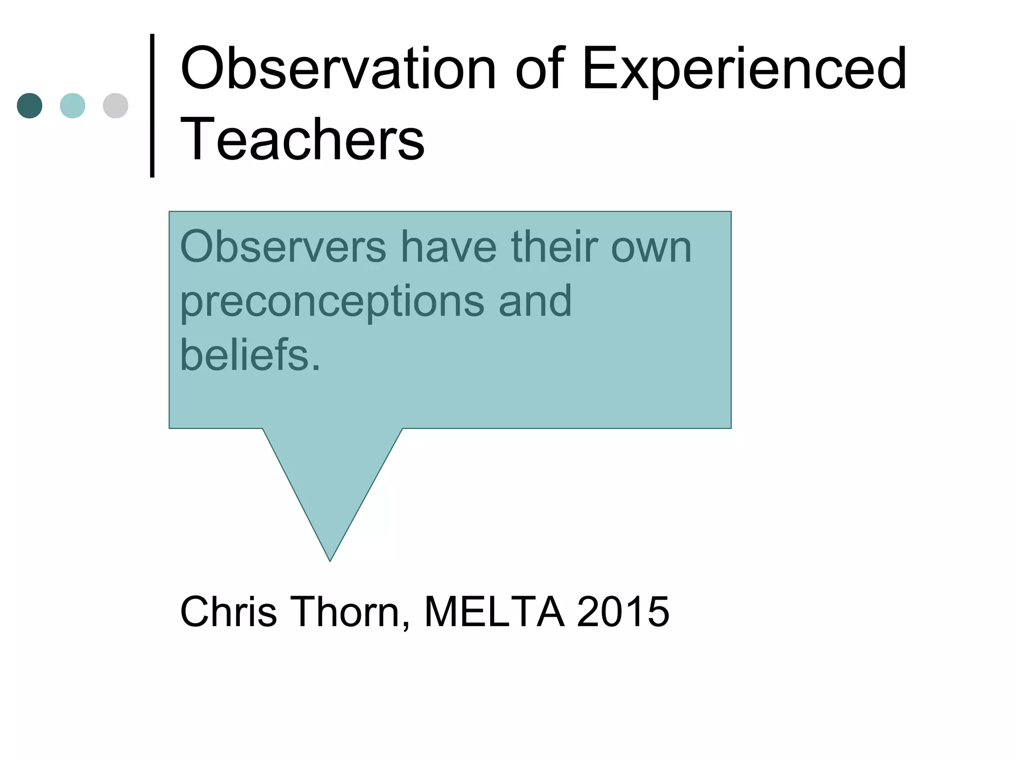 Observation of Experienced
Teachers
Chris Thorn, MELTA 2015
Observers have their own
preconceptions and
beliefs.
 