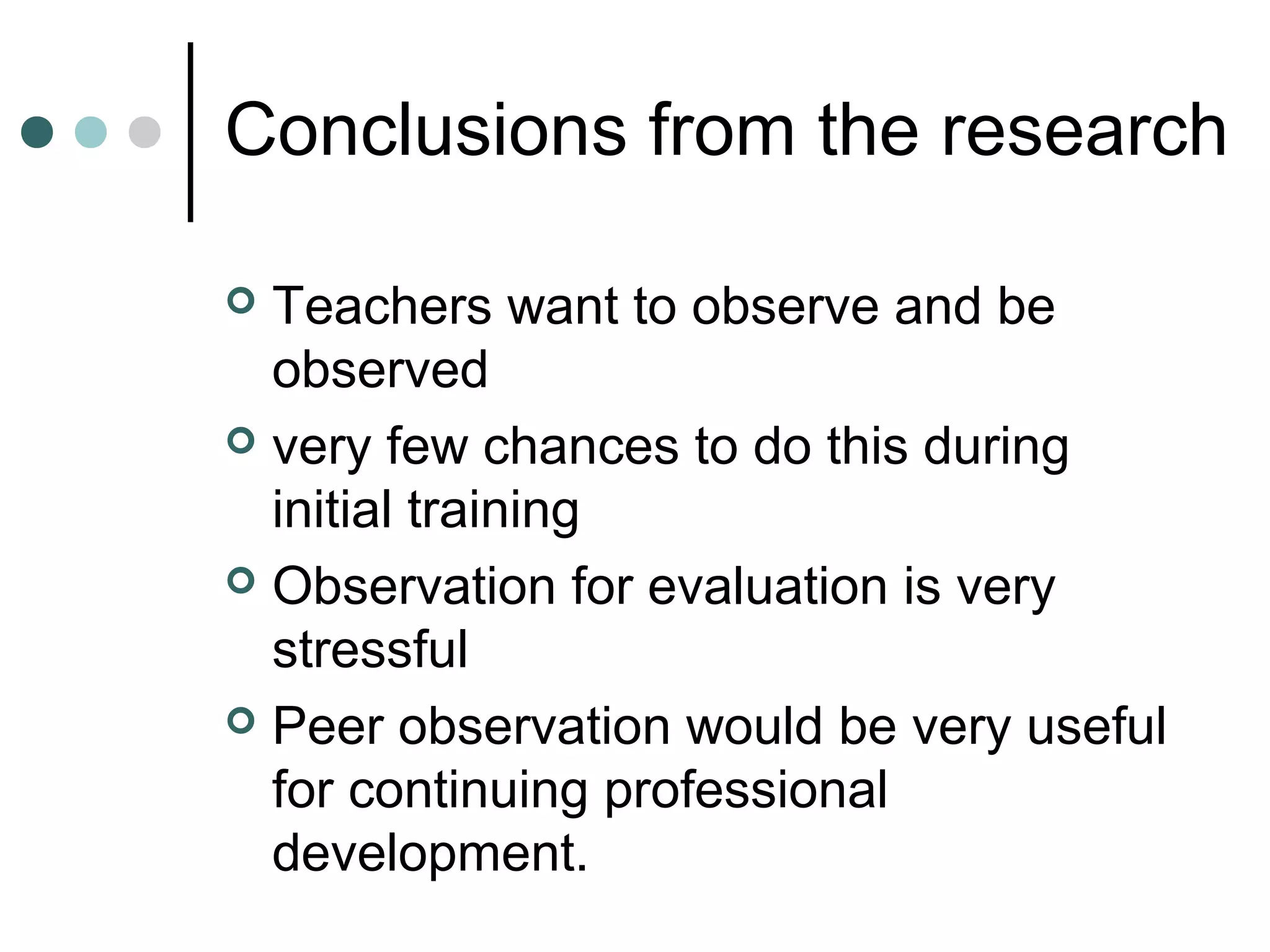 Conclusions from the research
 Teachers want to observe and be
observed
 very few chances to do this during
initial training
 Observation for evaluation is very
stressful
 Peer observation would be very useful
for continuing professional
development.
 