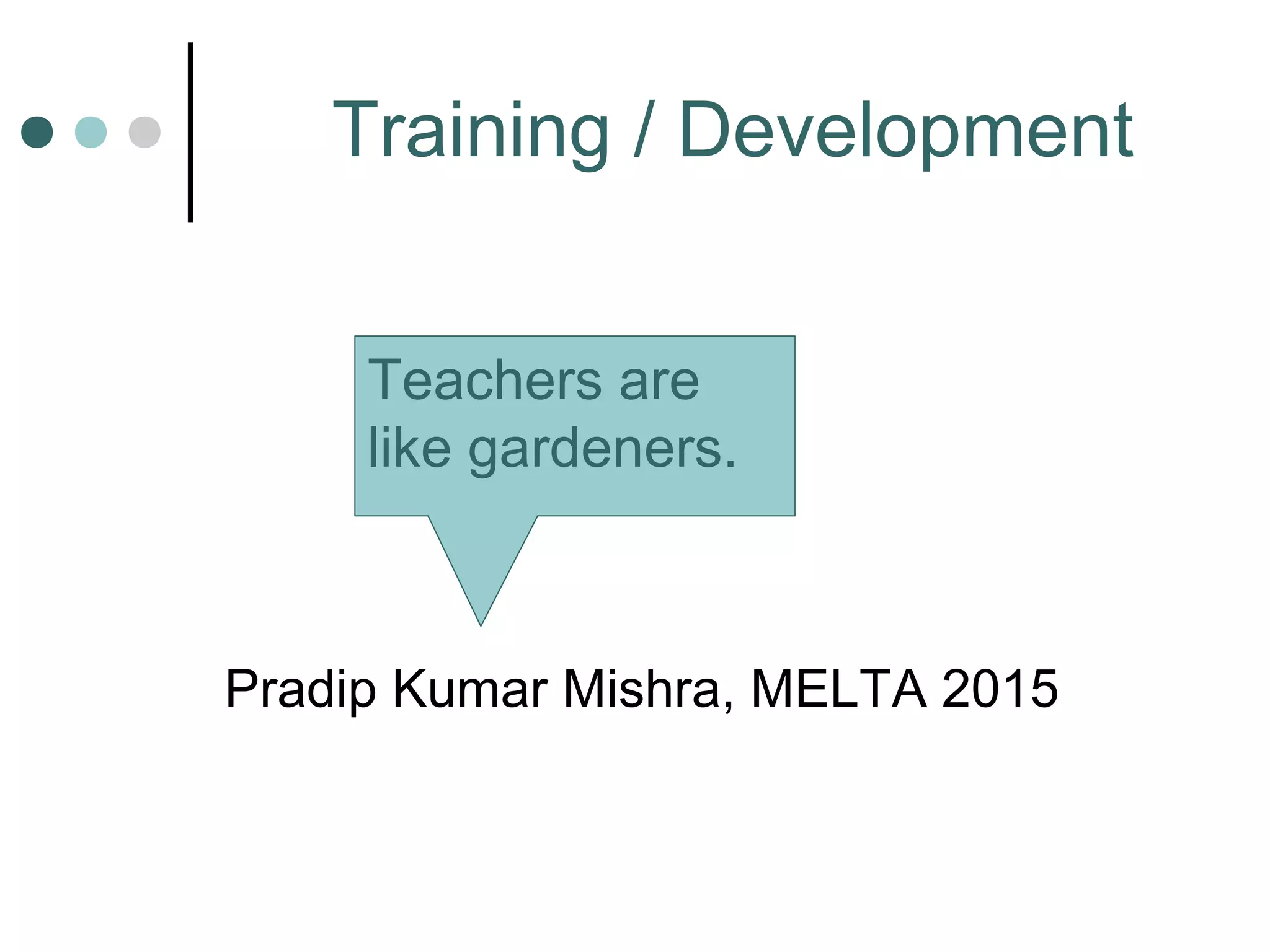 Training / Development
Pradip Kumar Mishra, MELTA 2015
Teachers are
like gardeners.
 