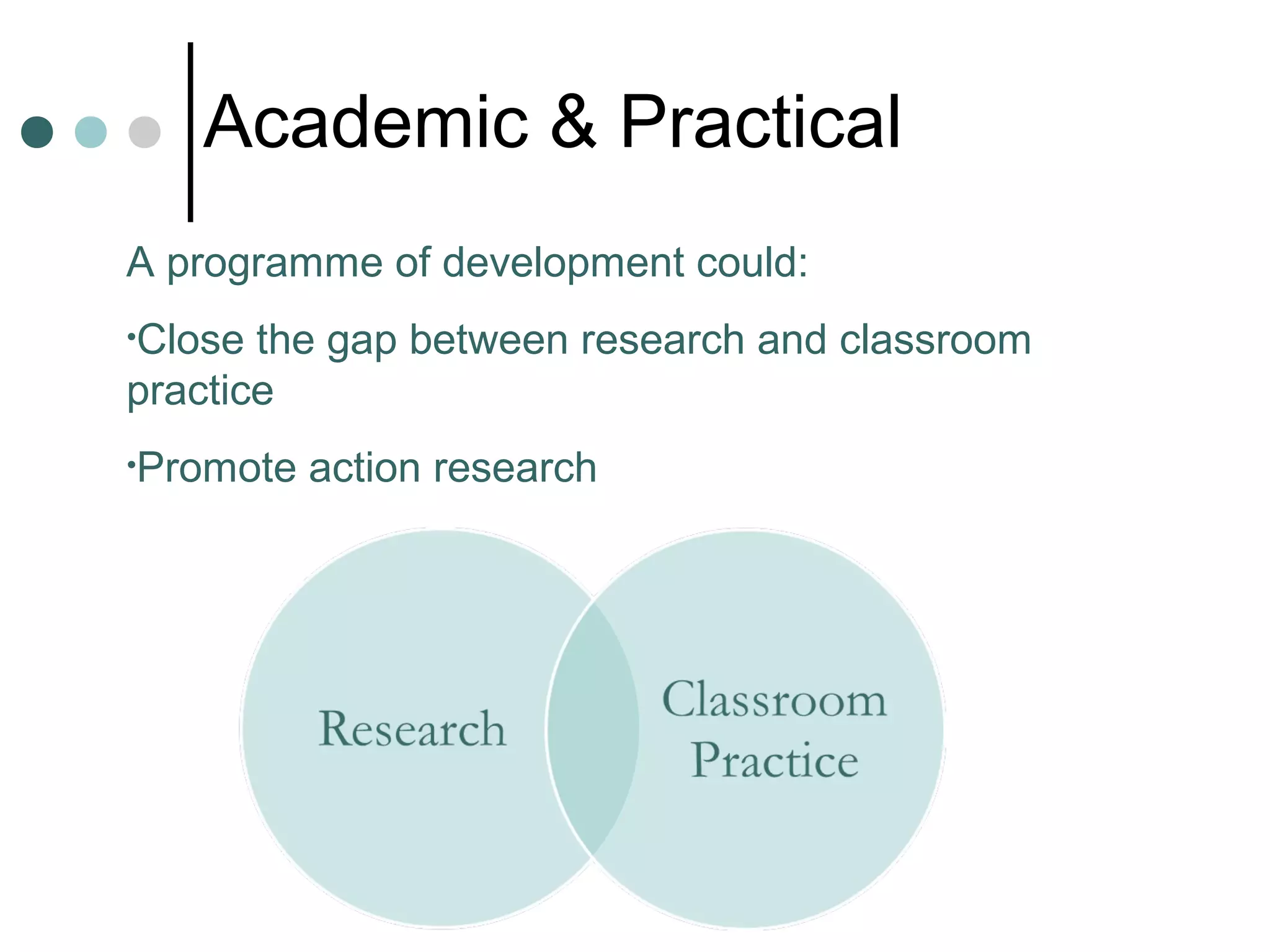 Academic & Practical
A programme of development could:
•Close the gap between research and classroom
practice
•Promote action research
 
