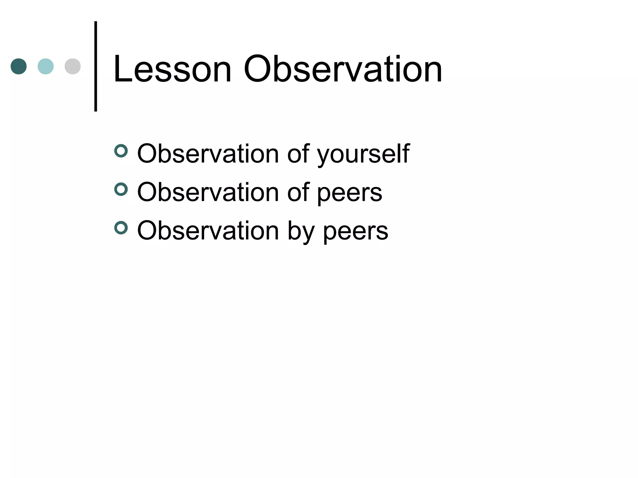 Lesson Observation
 Observation of yourself
 Observation of peers
 Observation by peers
 