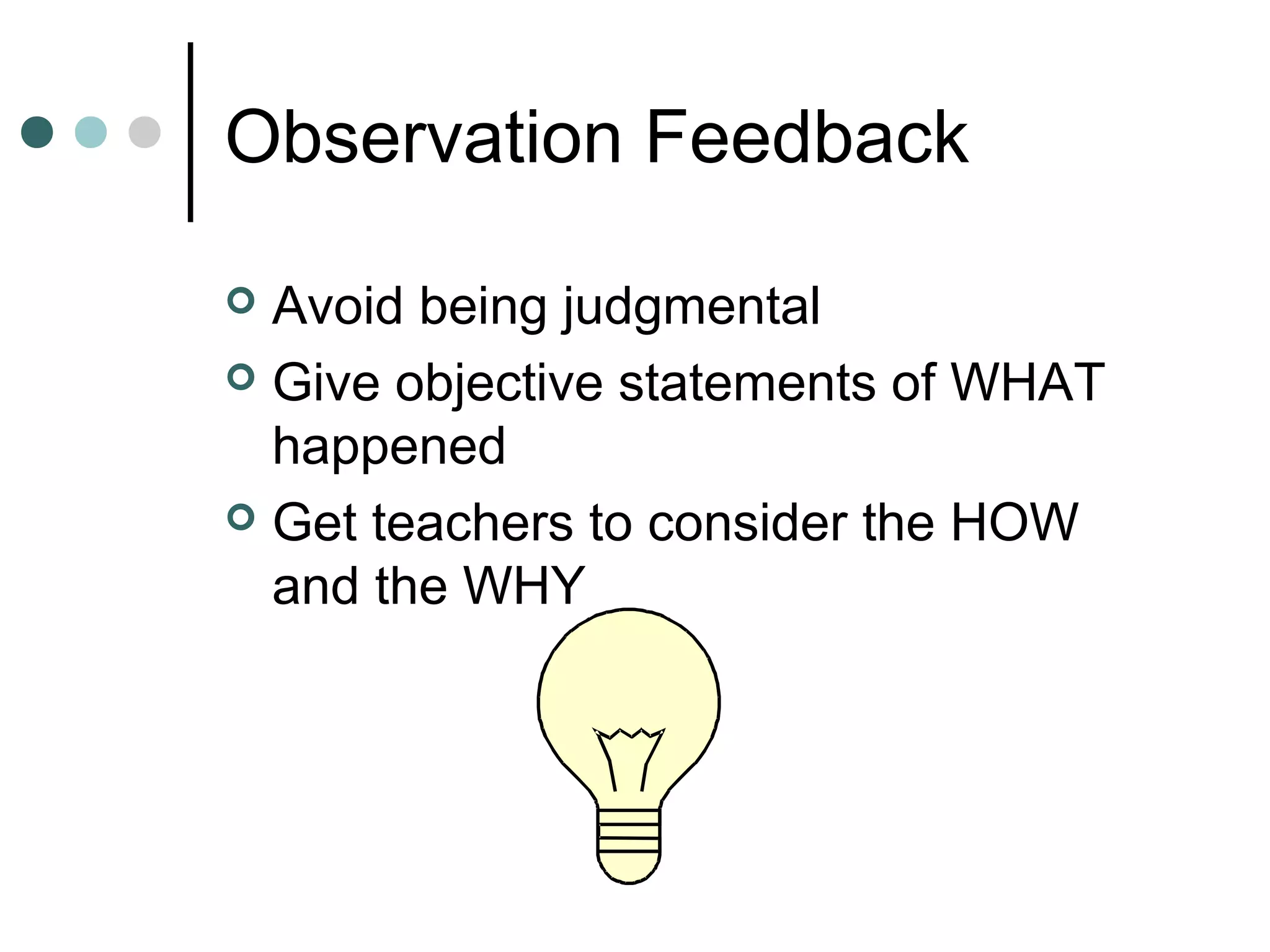 Observation Feedback
 Avoid being judgmental
 Give objective statements of WHAT
happened
 Get teachers to consider the HOW
and the WHY
 