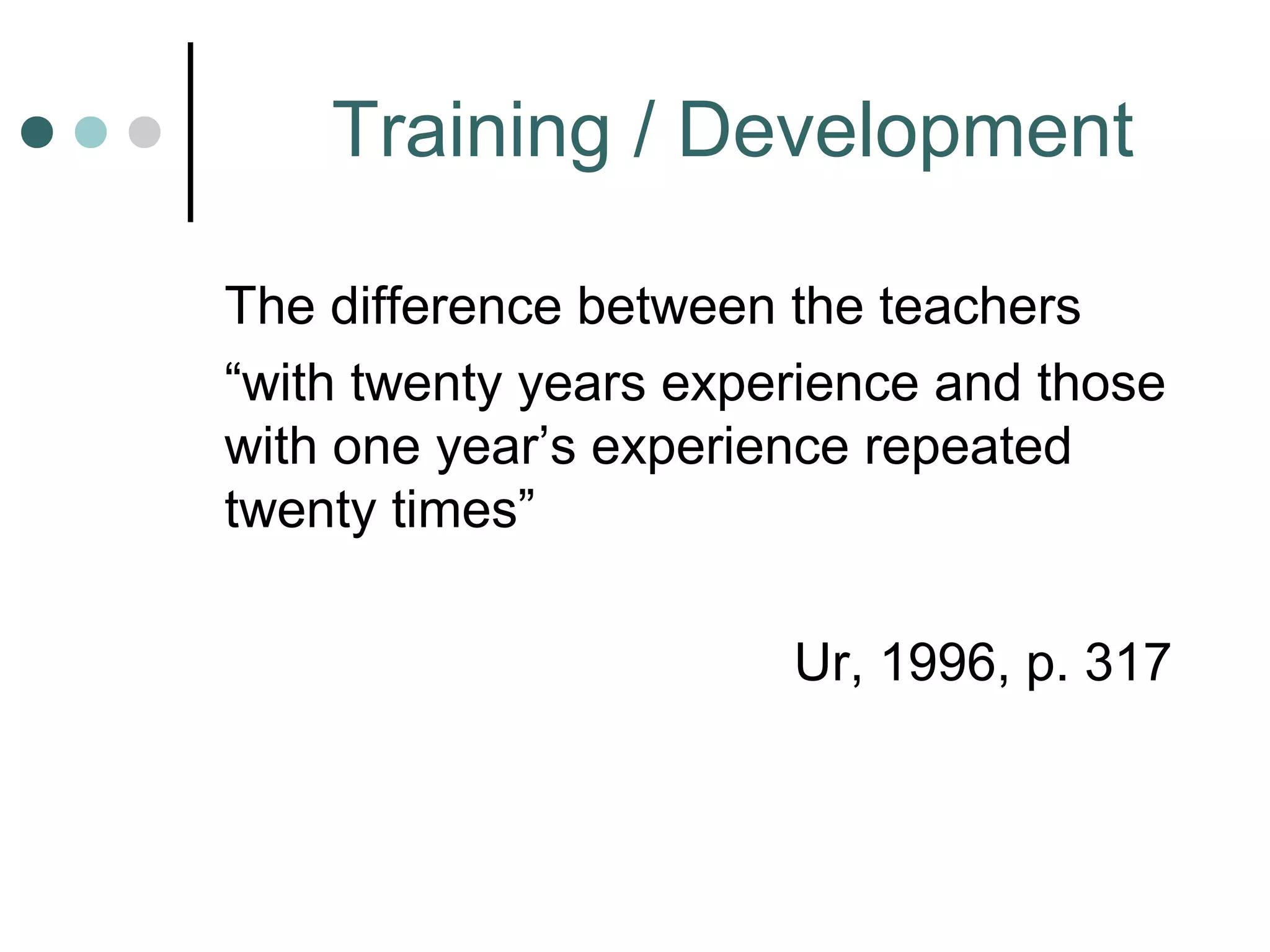 Training / Development
The difference between the teachers
“with twenty years experience and those
with one year’s experience repeated
twenty times”
Ur, 1996, p. 317
 