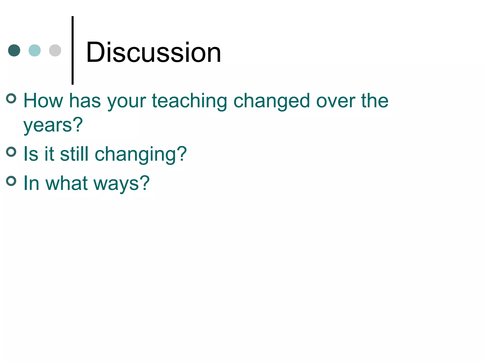 Discussion
 How has your teaching changed over the
years?
 Is it still changing?
 In what ways?
 