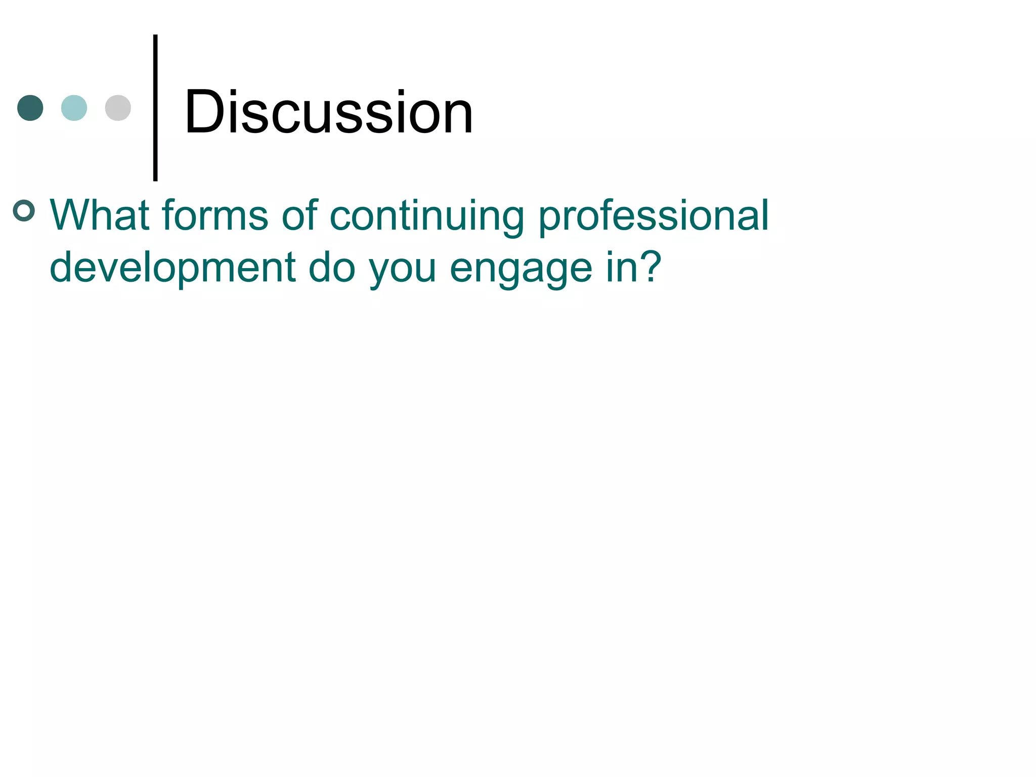 Discussion
 What forms of continuing professional
development do you engage in?
 