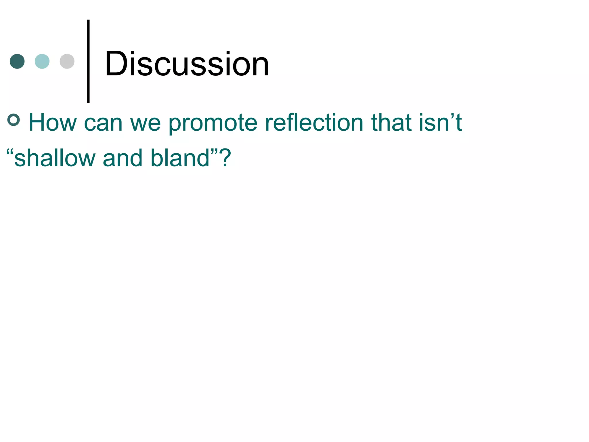 Discussion
 How can we promote reflection that isn’t
“shallow and bland”?
 