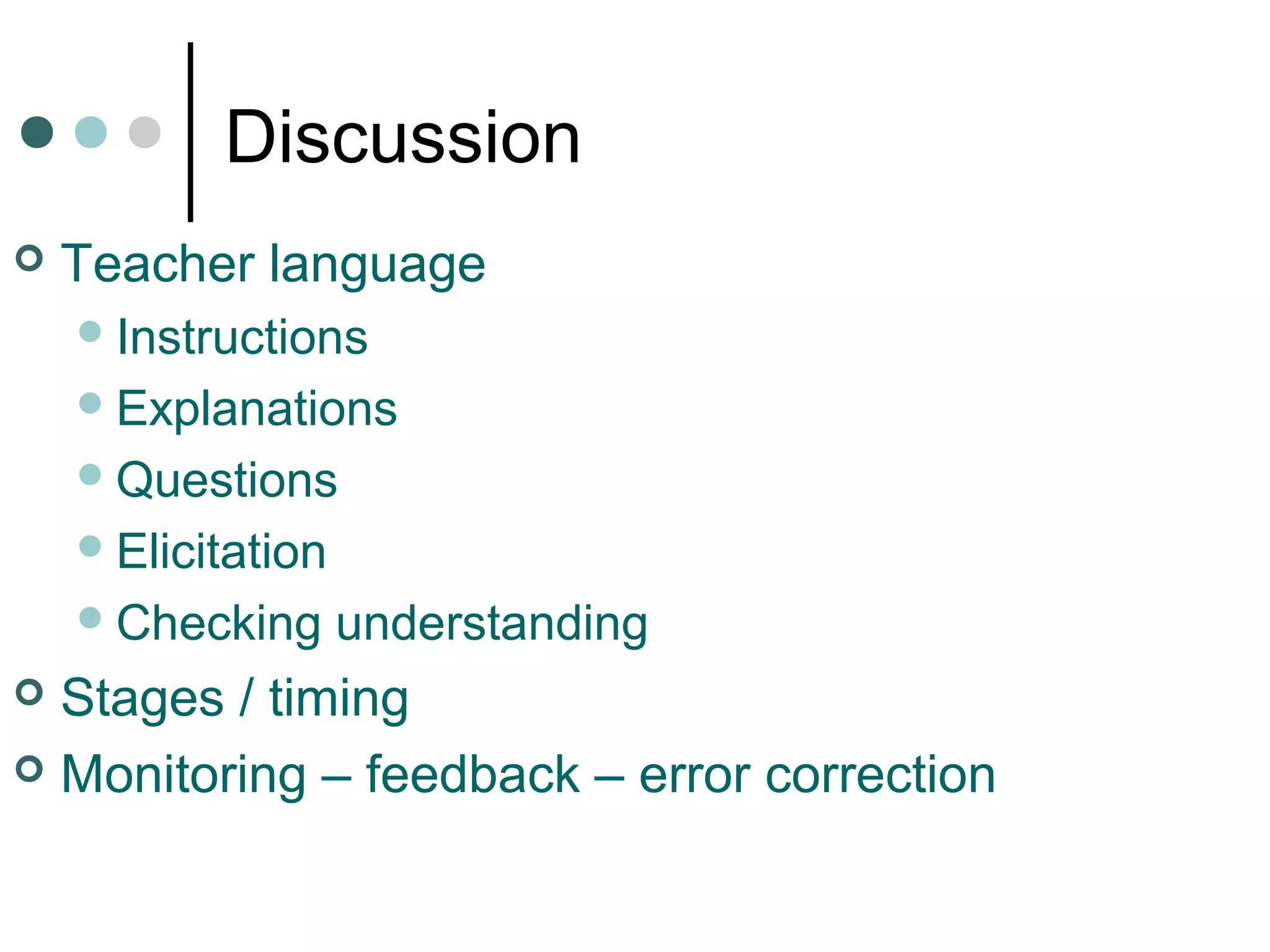 Discussion
 Teacher language
Instructions
Explanations
Questions
Elicitation
Checking understanding
 Stages / timing
 Monitoring – feedback – error correction
 