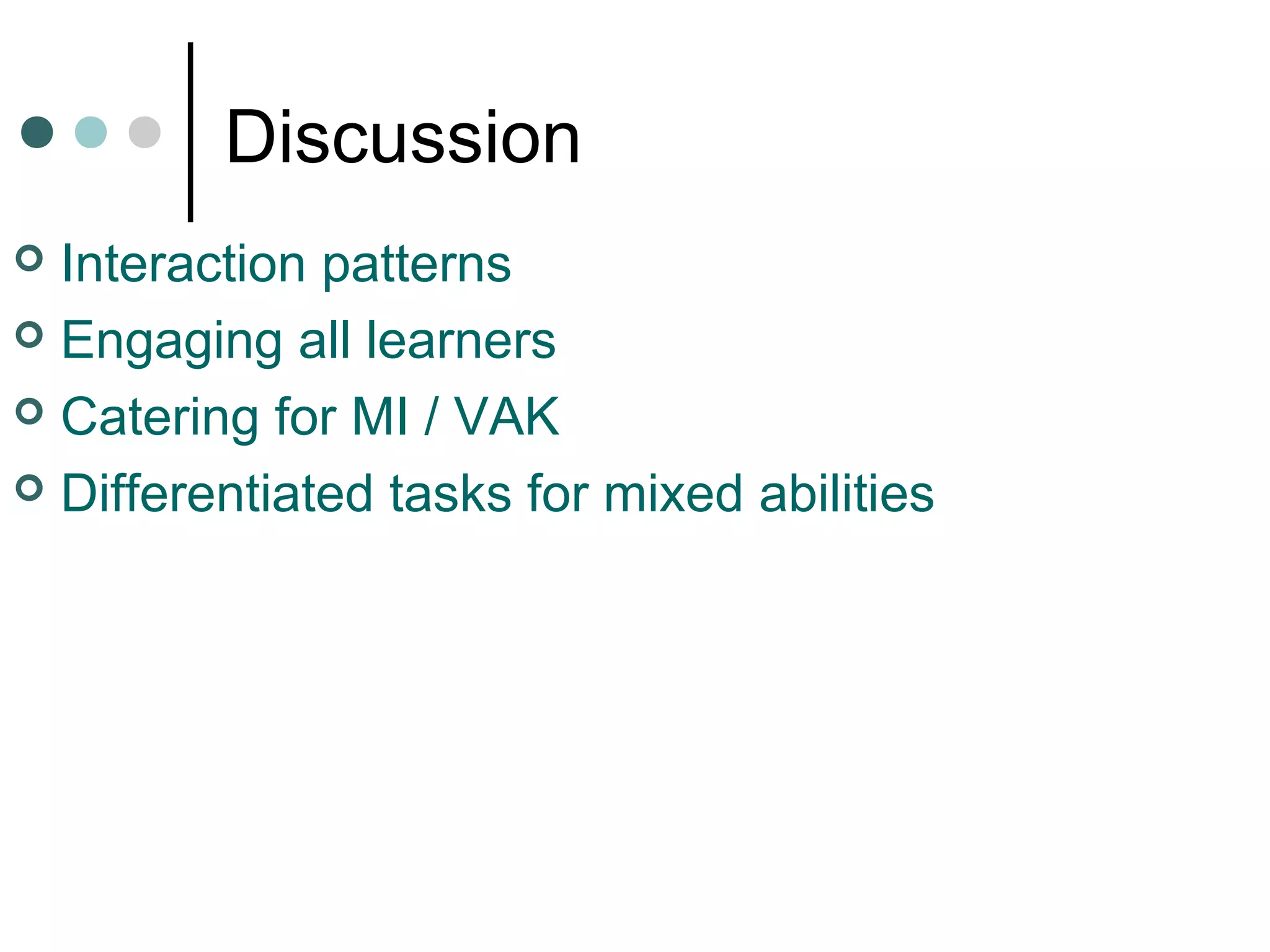 Discussion
 Interaction patterns
 Engaging all learners
 Catering for MI / VAK
 Differentiated tasks for mixed abilities
 