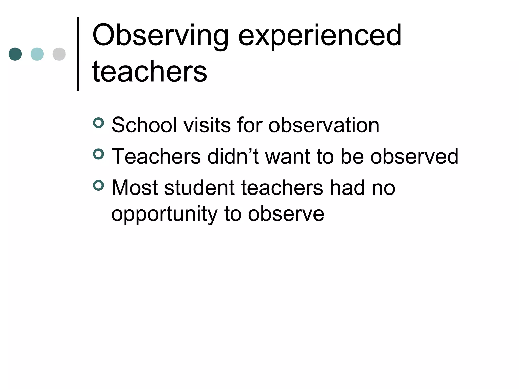 Observing experienced
teachers
 School visits for observation
 Teachers didn’t want to be observed
 Most student teachers had no
opportunity to observe
 