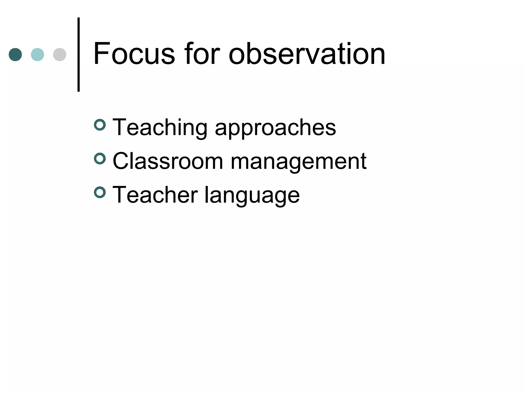 Focus for observation
 Teaching approaches
 Classroom management
 Teacher language
 